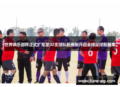 世界俱乐部杯正式扩军至32支球队新赛制开启全球足球新篇章 世界俱乐部杯正式扩军至32支球队新赛制开启全球足球新篇章
