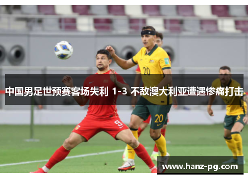 中国男足世预赛客场失利 1-3 不敌澳大利亚遭遇惨痛打击