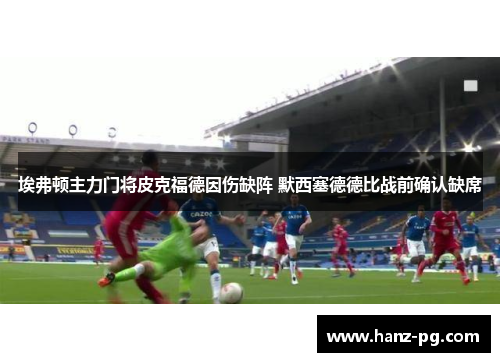 埃弗顿主力门将皮克福德因伤缺阵 默西塞德德比战前确认缺席