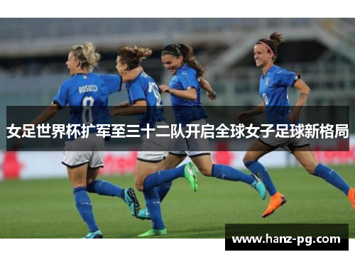 女足世界杯扩军至三十二队开启全球女子足球新格局