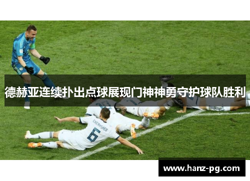 德赫亚连续扑出点球展现门神神勇守护球队胜利 德赫亚连续扑出点球展现门神神勇守护球队胜利
