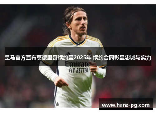 皇马官方宣布莫德里奇续约至2025年 续约合同彰显忠诚与实力 皇马官方宣布莫德里奇续约至2025年 续约合同彰显忠诚与实力