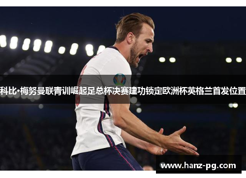 科比·梅努曼联青训崛起足总杯决赛建功锁定欧洲杯英格兰首发位置