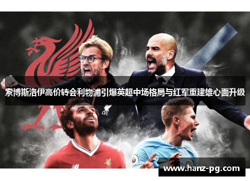 索博斯洛伊高价转会利物浦引爆英超中场格局与红军重建雄心面升级