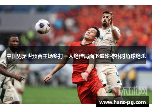 中国男足世预赛主场多打一人绝佳局面下遭沙特补时角球绝杀 中国男足世预赛主场多打一人绝佳局面下遭沙特补时角球绝杀