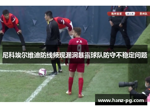 尼科埃尔维迪防线频现漏洞暴露球队防守不稳定问题