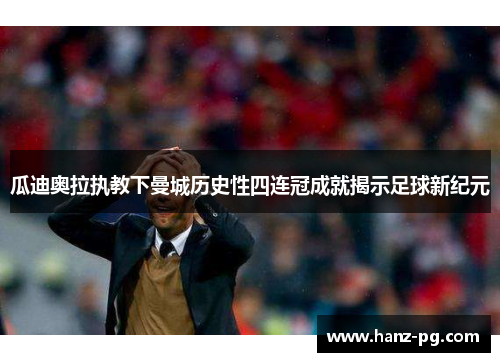 瓜迪奥拉执教下曼城历史性四连冠成就揭示足球新纪元