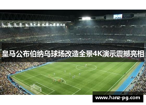 皇马公布伯纳乌球场改造全景4K演示震撼亮相 皇马公布伯纳乌球场改造全景4K演示震撼亮相