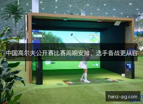 中国高尔夫公开赛比赛周期安排,选手备战更从容 中国高尔夫公开赛比赛周期安排,选手备战更从容