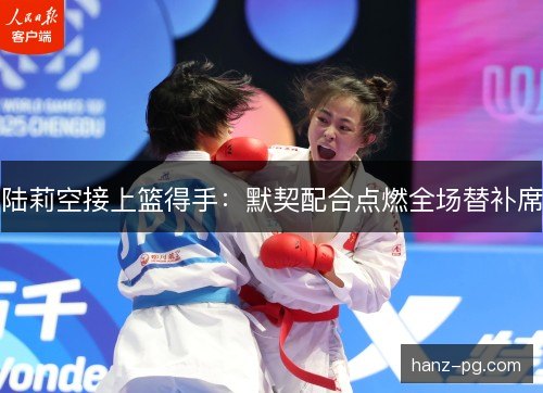 陆莉空接上篮得手:默契配合点燃全场替补席 陆莉空接上篮得手:默契配合点燃全场替补席
